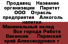 Продавец › Название организации ­ Паритет, ООО › Отрасль предприятия ­ Алкоголь, напитки › Минимальный оклад ­ 21 000 - Все города Работа » Вакансии   . Пермский край,Александровск г.